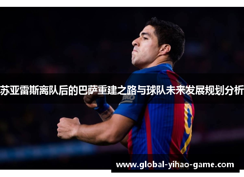 苏亚雷斯离队后的巴萨重建之路与球队未来发展规划分析 苏亚雷斯离队后的巴萨重建之路与球队未来发展规划分析