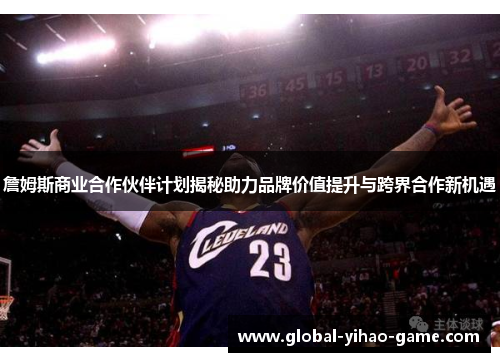 詹姆斯商业合作伙伴计划揭秘助力品牌价值提升与跨界合作新机遇 詹姆斯商业合作伙伴计划揭秘助力品牌价值提升与跨界合作新机遇