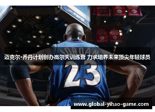 迈克尔·乔丹计划创办高尔夫训练营 力求培养未来顶尖年轻球员