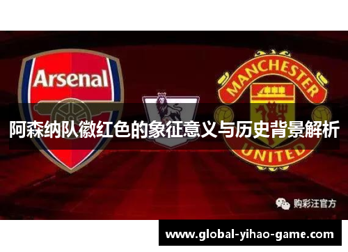 阿森纳队徽红色的象征意义与历史背景解析