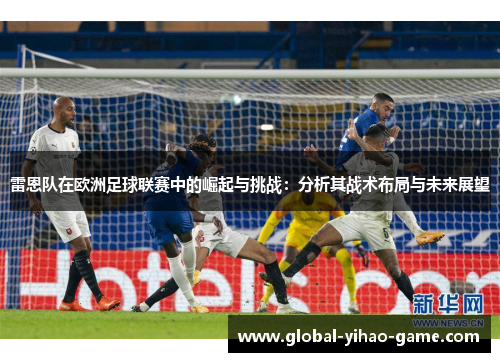 雷恩队在欧洲足球联赛中的崛起与挑战:分析其战术布局与未来展望 雷恩队在欧洲足球联赛中的崛起与挑战:分析其战术布局与未来展望