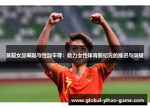 英超女足崛起与性别平等:助力女性体育新纪元的推进与突破 英超女足崛起与性别平等:助力女性体育新纪元的推进与突破