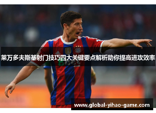 莱万多夫斯基射门技巧四大关键要点解析助你提高进攻效率