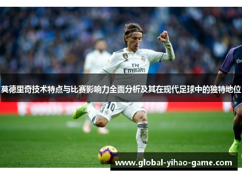 莫德里奇技术特点与比赛影响力全面分析及其在现代足球中的独特地位