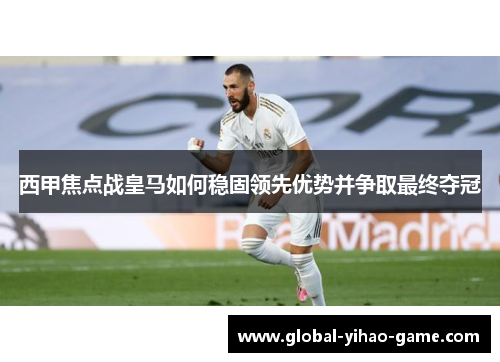 西甲焦点战皇马如何稳固领先优势并争取最终夺冠 西甲焦点战皇马如何稳固领先优势并争取最终夺冠