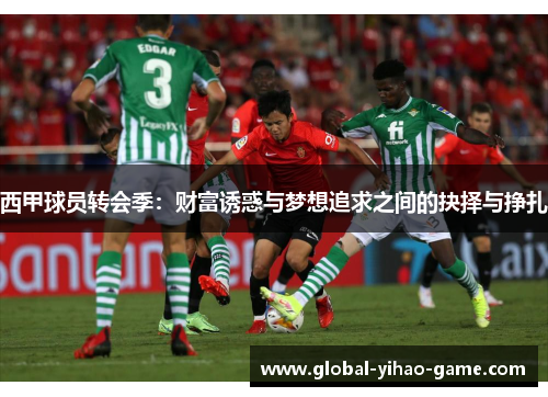 西甲球员转会季:财富诱惑与梦想追求之间的抉择与挣扎 西甲球员转会季:财富诱惑与梦想追求之间的抉择与挣扎