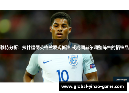 赖特分析：拉什福德英格兰表现低迷 或成图赫尔调整阵容的牺牲品